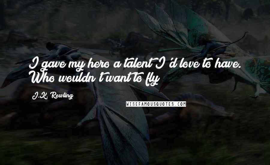 J.K. Rowling Quotes: I gave my hero a talent I'd love to have. Who wouldn't want to fly?