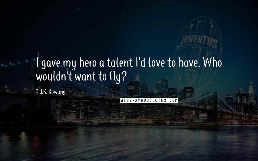 J.K. Rowling Quotes: I gave my hero a talent I'd love to have. Who wouldn't want to fly?