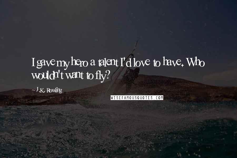 J.K. Rowling Quotes: I gave my hero a talent I'd love to have. Who wouldn't want to fly?