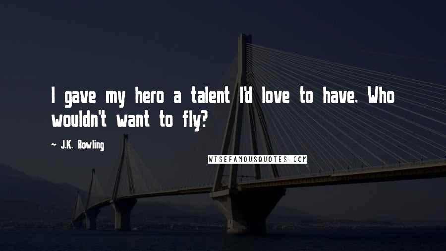 J.K. Rowling Quotes: I gave my hero a talent I'd love to have. Who wouldn't want to fly?