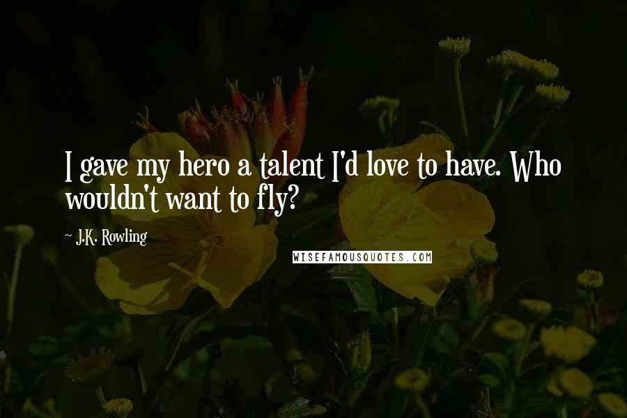 J.K. Rowling Quotes: I gave my hero a talent I'd love to have. Who wouldn't want to fly?