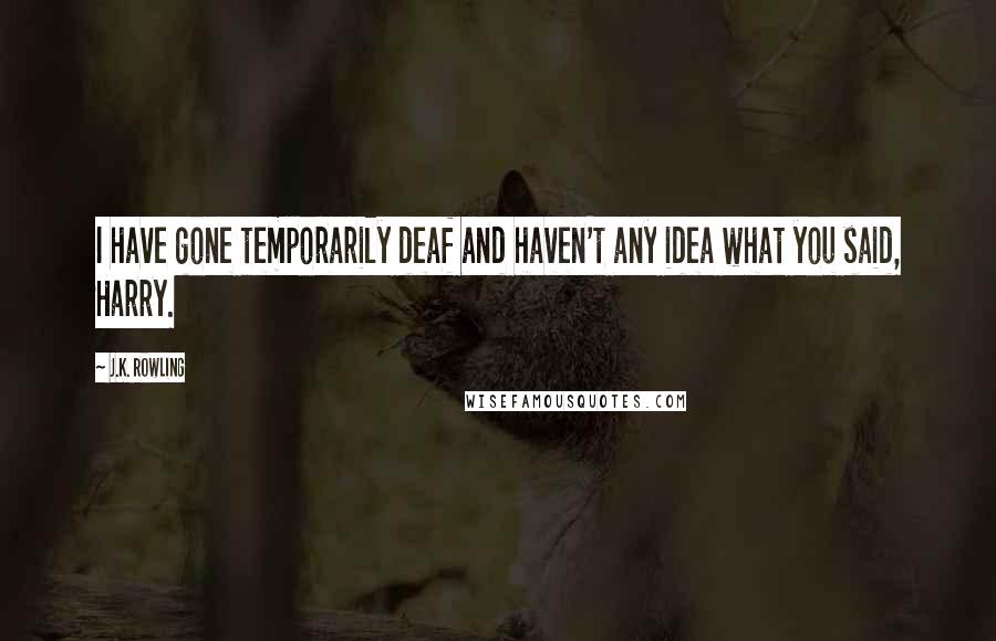 J.K. Rowling Quotes: I have gone temporarily deaf and haven't any idea what you said, Harry.