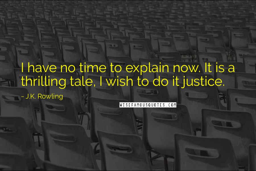 J.K. Rowling Quotes: I have no time to explain now. It is a thrilling tale, I wish to do it justice.