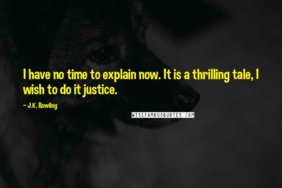 J.K. Rowling Quotes: I have no time to explain now. It is a thrilling tale, I wish to do it justice.