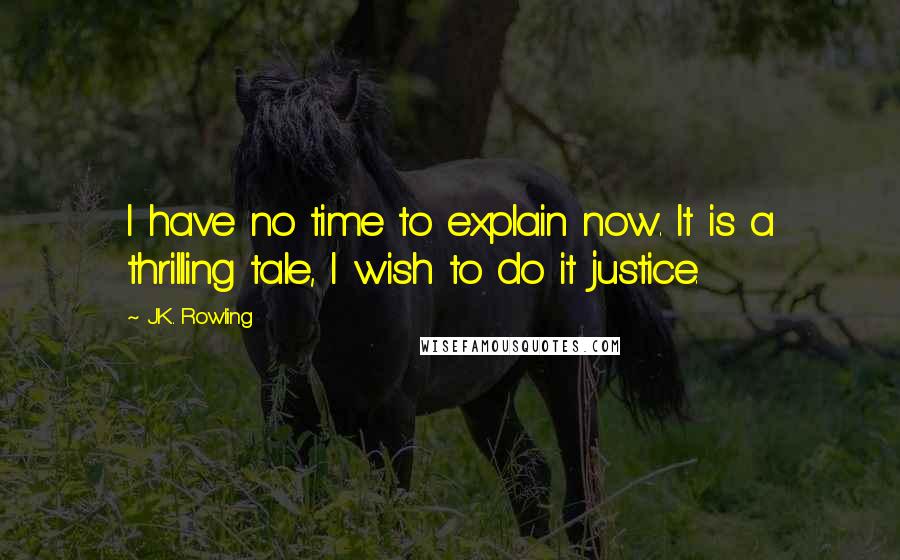 J.K. Rowling Quotes: I have no time to explain now. It is a thrilling tale, I wish to do it justice.