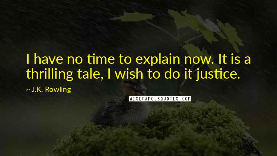 J.K. Rowling Quotes: I have no time to explain now. It is a thrilling tale, I wish to do it justice.