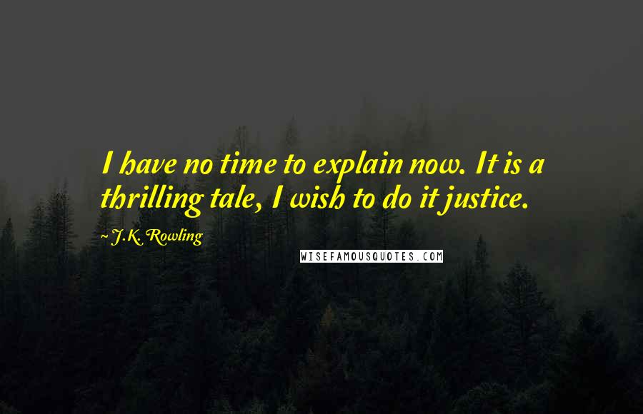 J.K. Rowling Quotes: I have no time to explain now. It is a thrilling tale, I wish to do it justice.