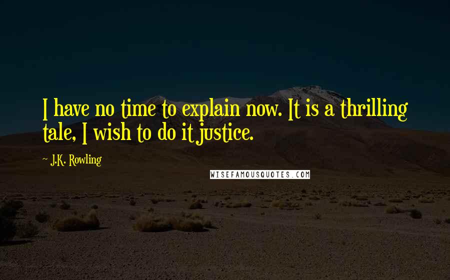 J.K. Rowling Quotes: I have no time to explain now. It is a thrilling tale, I wish to do it justice.