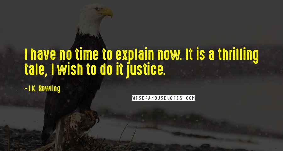 J.K. Rowling Quotes: I have no time to explain now. It is a thrilling tale, I wish to do it justice.