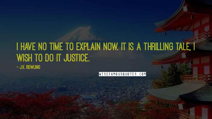 J.K. Rowling Quotes: I have no time to explain now. It is a thrilling tale, I wish to do it justice.