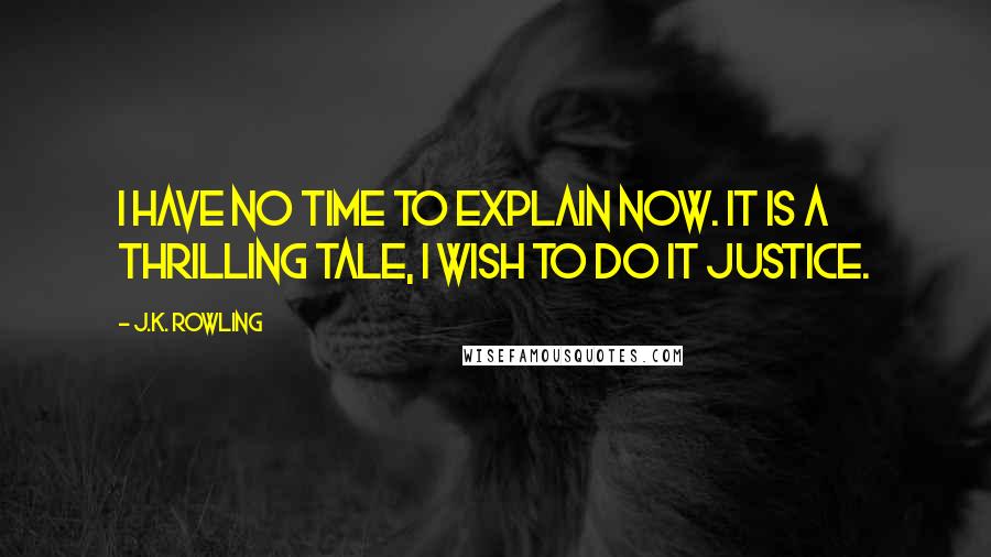 J.K. Rowling Quotes: I have no time to explain now. It is a thrilling tale, I wish to do it justice.
