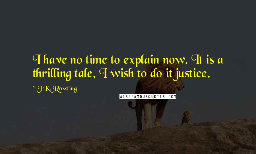 J.K. Rowling Quotes: I have no time to explain now. It is a thrilling tale, I wish to do it justice.