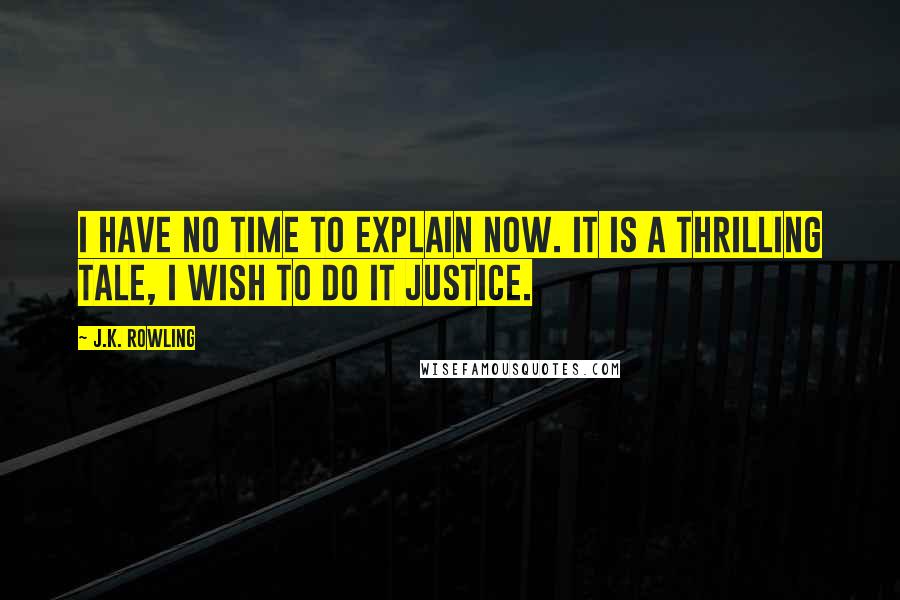 J.K. Rowling Quotes: I have no time to explain now. It is a thrilling tale, I wish to do it justice.