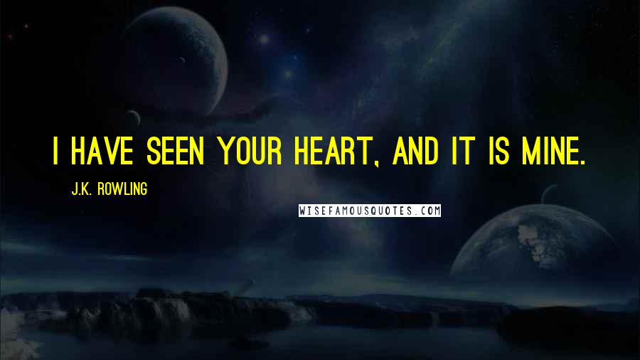 J.K. Rowling Quotes: I have seen your heart, and it is mine.