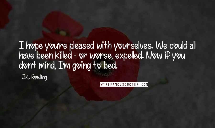 J.K. Rowling Quotes: I hope you're pleased with yourselves. We could all have been killed - or worse, expelled. Now if you don't mind, I'm going to bed.