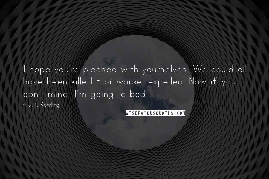 J.K. Rowling Quotes: I hope you're pleased with yourselves. We could all have been killed - or worse, expelled. Now if you don't mind, I'm going to bed.