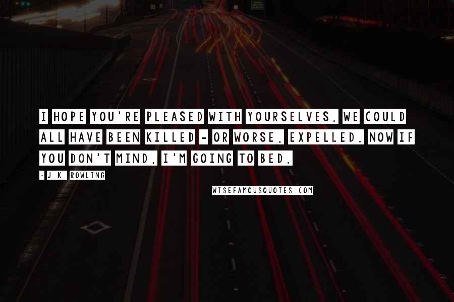 J.K. Rowling Quotes: I hope you're pleased with yourselves. We could all have been killed - or worse, expelled. Now if you don't mind, I'm going to bed.