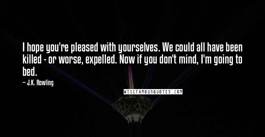 J.K. Rowling Quotes: I hope you're pleased with yourselves. We could all have been killed - or worse, expelled. Now if you don't mind, I'm going to bed.