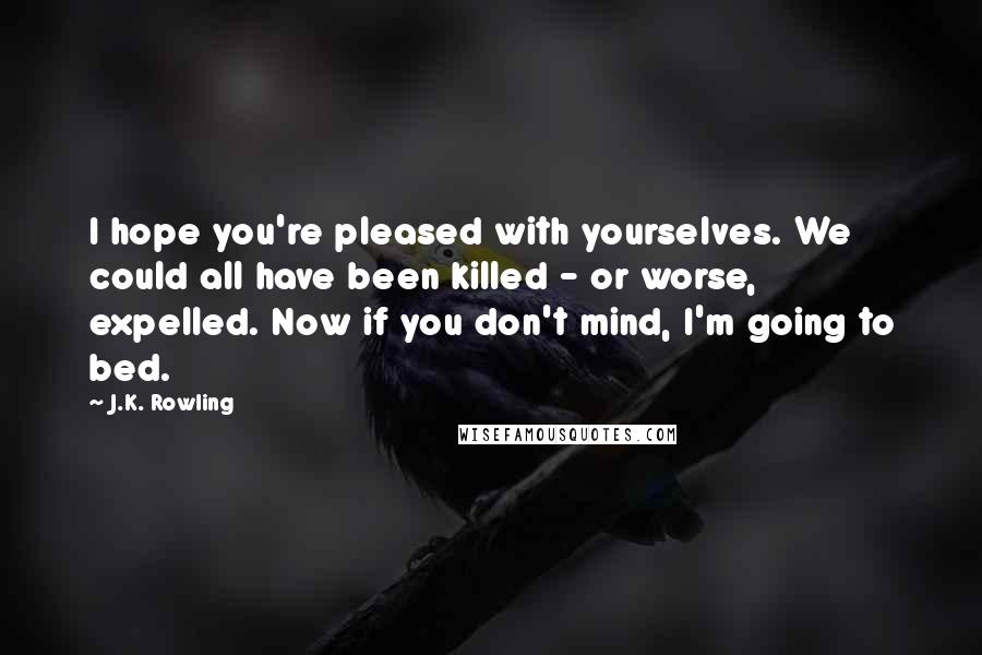 J.K. Rowling Quotes: I hope you're pleased with yourselves. We could all have been killed - or worse, expelled. Now if you don't mind, I'm going to bed.