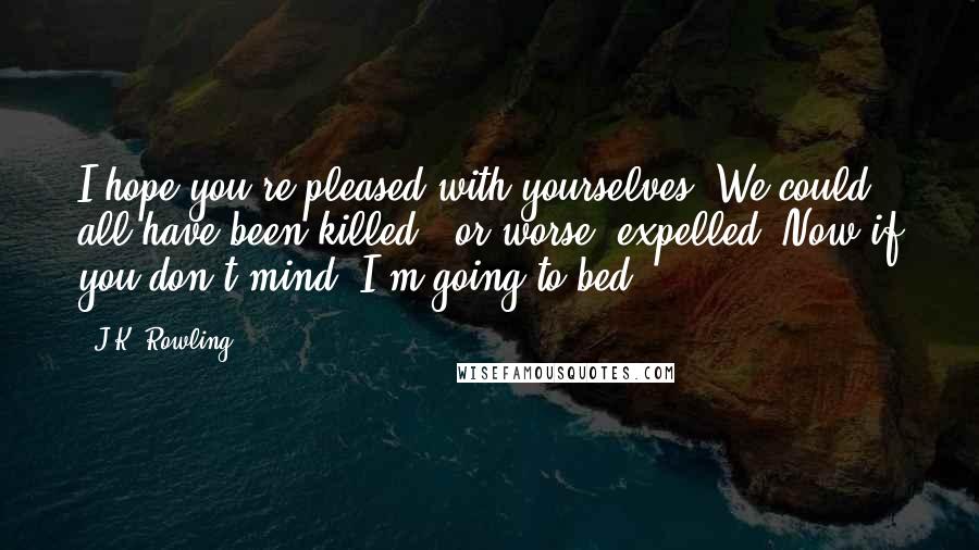 J.K. Rowling Quotes: I hope you're pleased with yourselves. We could all have been killed - or worse, expelled. Now if you don't mind, I'm going to bed.