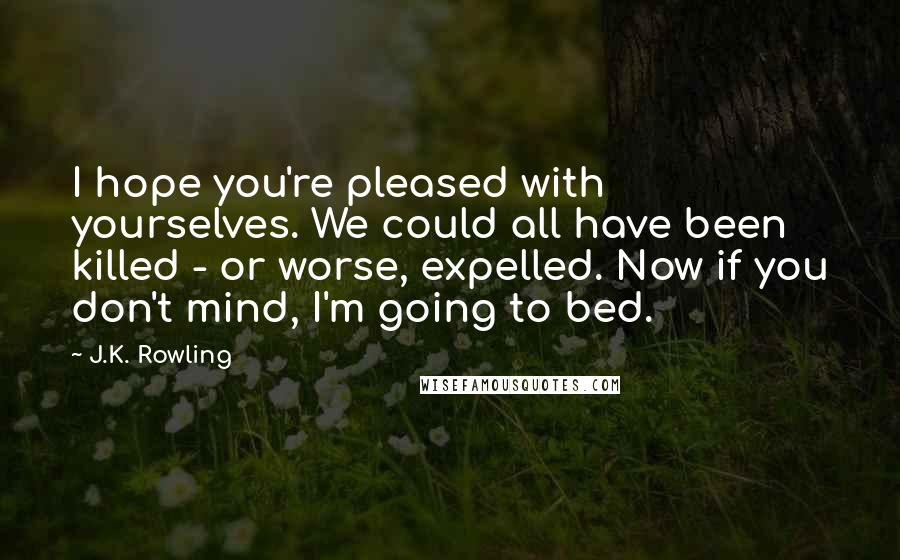 J.K. Rowling Quotes: I hope you're pleased with yourselves. We could all have been killed - or worse, expelled. Now if you don't mind, I'm going to bed.