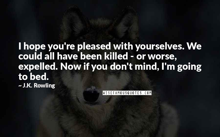 J.K. Rowling Quotes: I hope you're pleased with yourselves. We could all have been killed - or worse, expelled. Now if you don't mind, I'm going to bed.