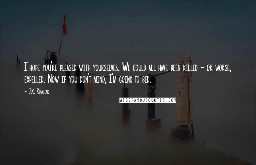 J.K. Rowling Quotes: I hope you're pleased with yourselves. We could all have been killed - or worse, expelled. Now if you don't mind, I'm going to bed.