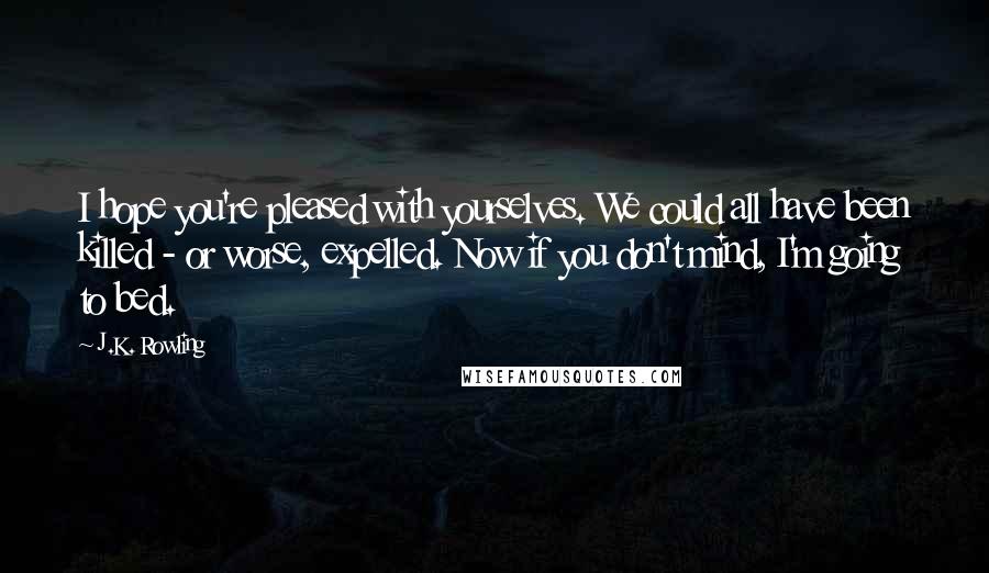 J.K. Rowling Quotes: I hope you're pleased with yourselves. We could all have been killed - or worse, expelled. Now if you don't mind, I'm going to bed.