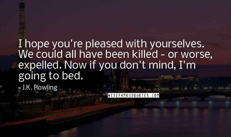 J.K. Rowling Quotes: I hope you're pleased with yourselves. We could all have been killed - or worse, expelled. Now if you don't mind, I'm going to bed.