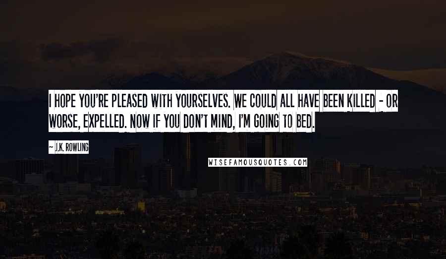 J.K. Rowling Quotes: I hope you're pleased with yourselves. We could all have been killed - or worse, expelled. Now if you don't mind, I'm going to bed.