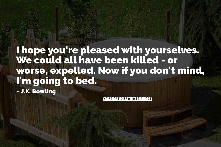 J.K. Rowling Quotes: I hope you're pleased with yourselves. We could all have been killed - or worse, expelled. Now if you don't mind, I'm going to bed.