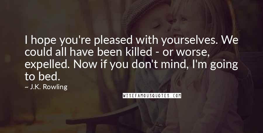 J.K. Rowling Quotes: I hope you're pleased with yourselves. We could all have been killed - or worse, expelled. Now if you don't mind, I'm going to bed.