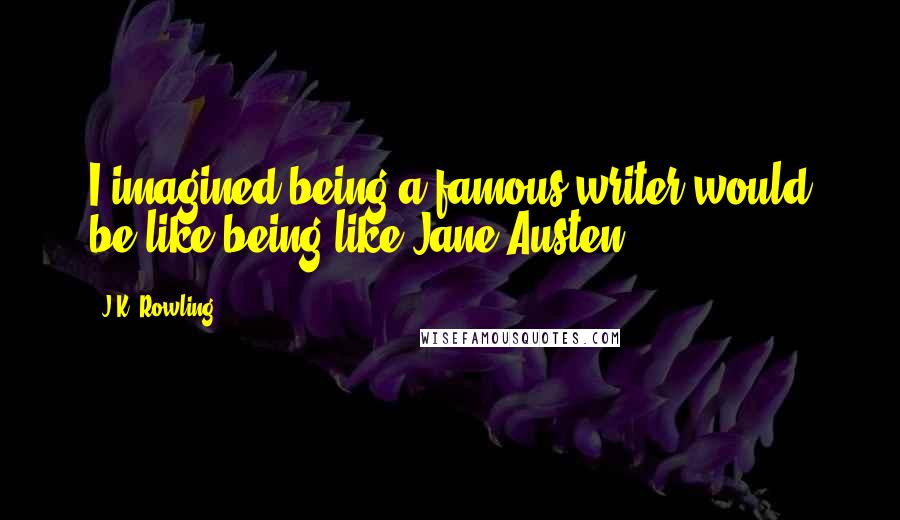 J.K. Rowling Quotes: I imagined being a famous writer would be like being like Jane Austen.