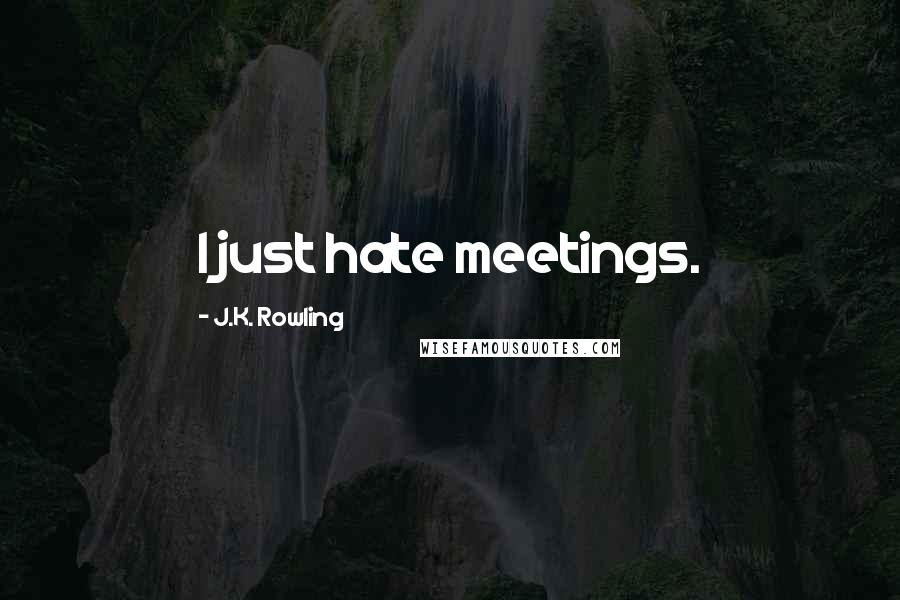 J.K. Rowling Quotes: I just hate meetings.