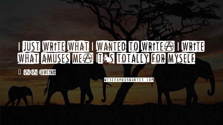 J.K. Rowling Quotes: I just write what I wanted to write. I write what amuses me. It's totally for myself