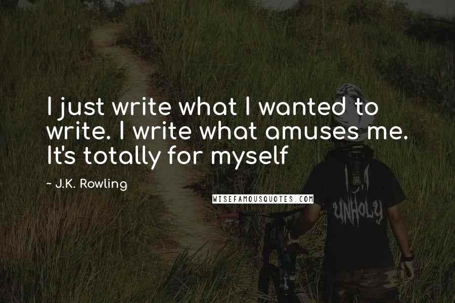 J.K. Rowling Quotes: I just write what I wanted to write. I write what amuses me. It's totally for myself