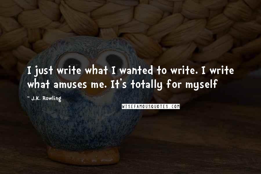 J.K. Rowling Quotes: I just write what I wanted to write. I write what amuses me. It's totally for myself
