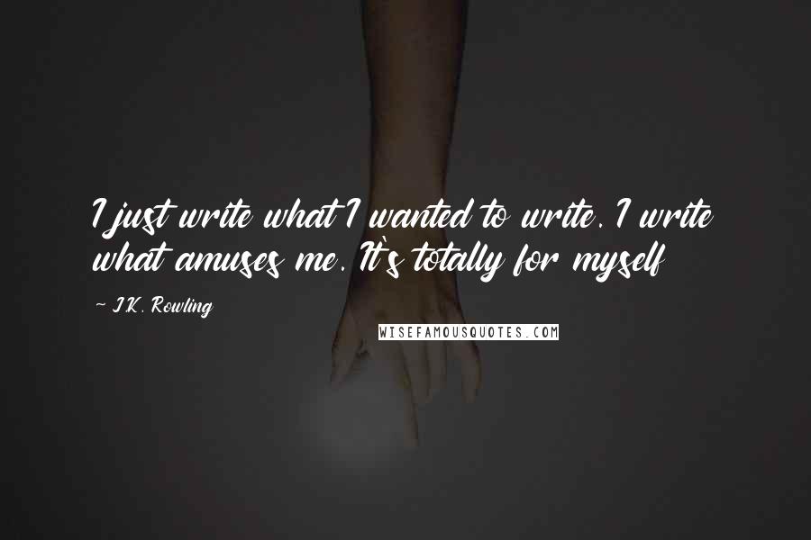 J.K. Rowling Quotes: I just write what I wanted to write. I write what amuses me. It's totally for myself