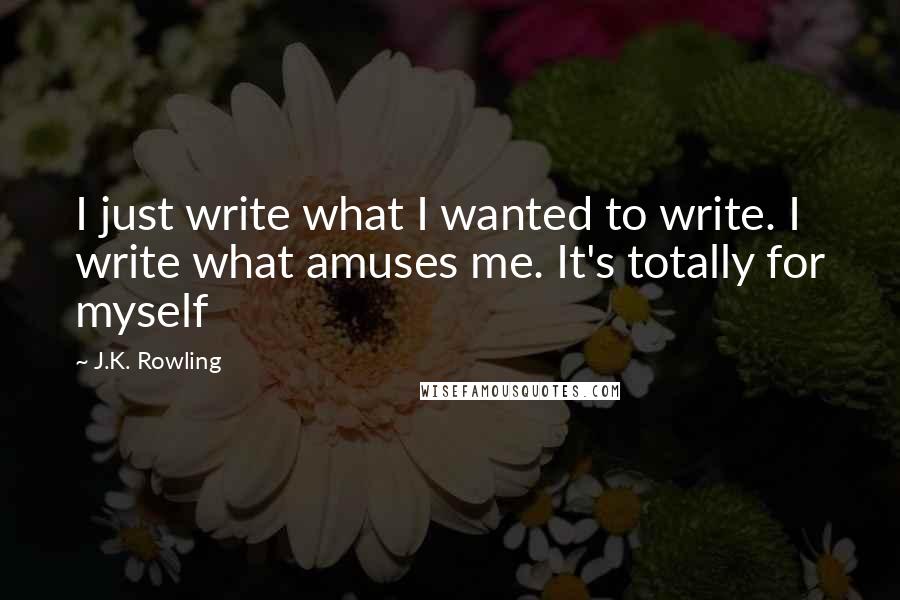 J.K. Rowling Quotes: I just write what I wanted to write. I write what amuses me. It's totally for myself