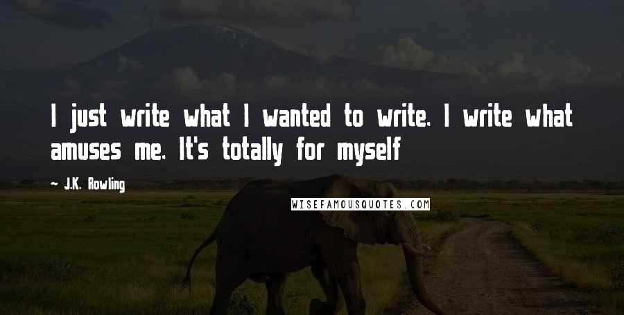 J.K. Rowling Quotes: I just write what I wanted to write. I write what amuses me. It's totally for myself