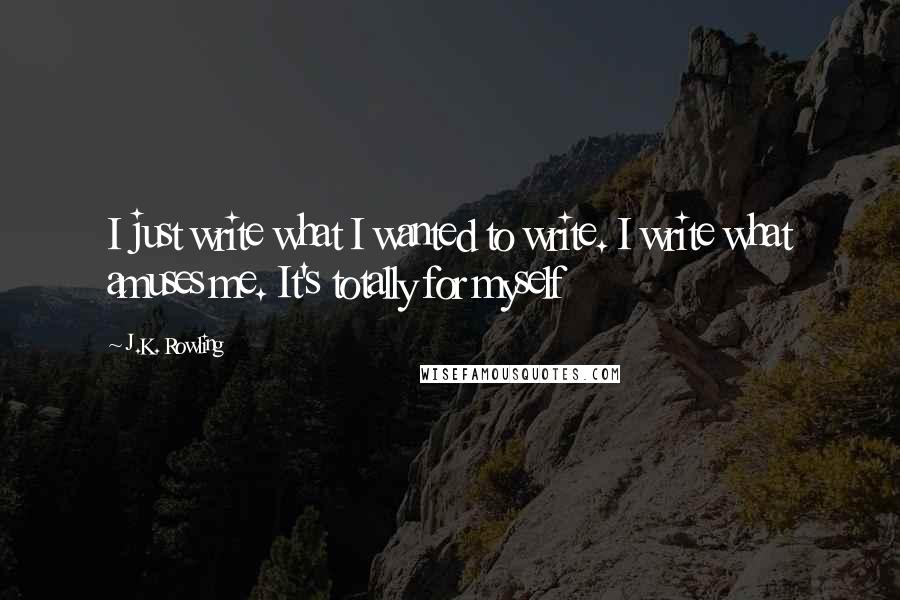 J.K. Rowling Quotes: I just write what I wanted to write. I write what amuses me. It's totally for myself