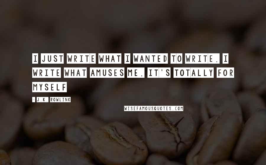 J.K. Rowling Quotes: I just write what I wanted to write. I write what amuses me. It's totally for myself