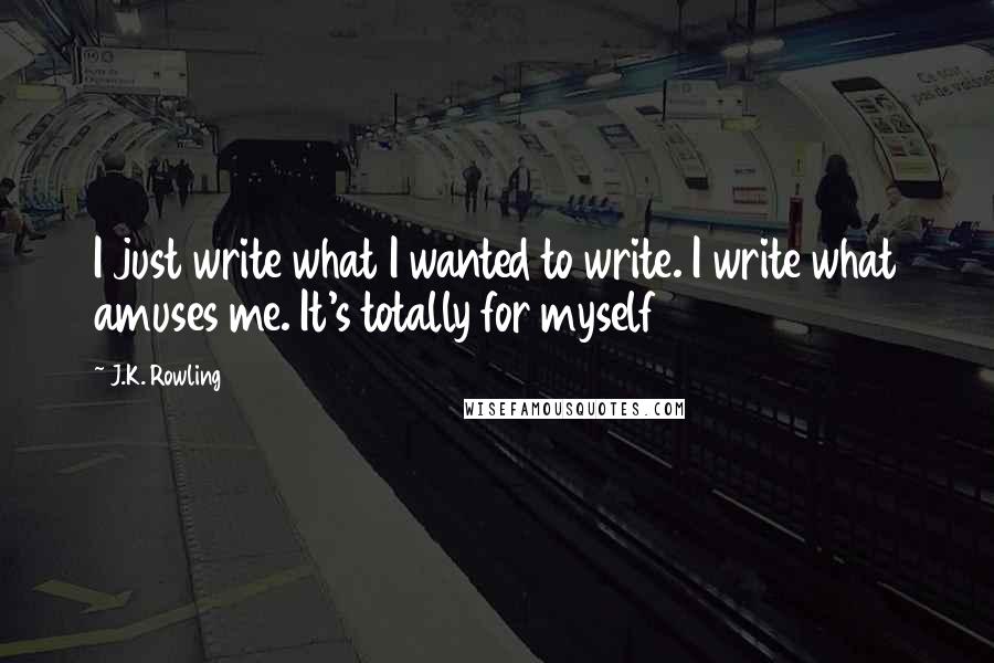 J.K. Rowling Quotes: I just write what I wanted to write. I write what amuses me. It's totally for myself