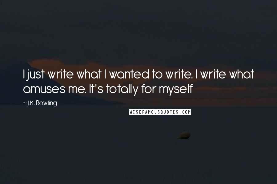 J.K. Rowling Quotes: I just write what I wanted to write. I write what amuses me. It's totally for myself