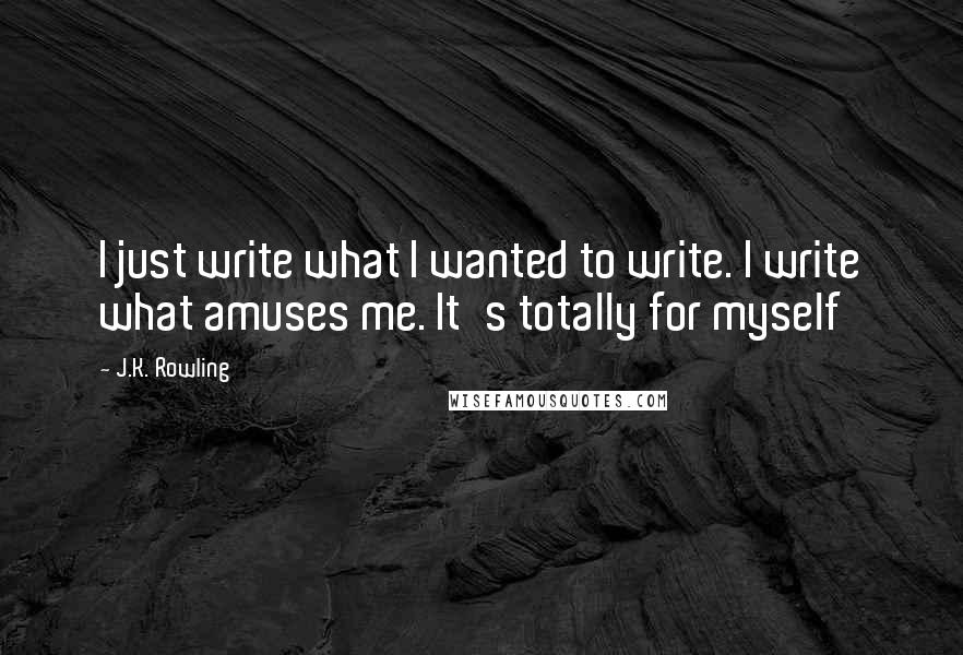 J.K. Rowling Quotes: I just write what I wanted to write. I write what amuses me. It's totally for myself