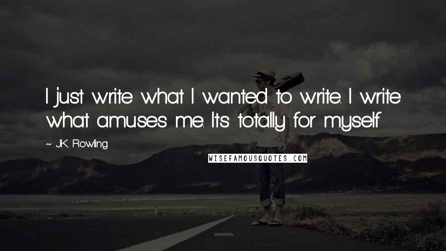 J.K. Rowling Quotes: I just write what I wanted to write. I write what amuses me. It's totally for myself