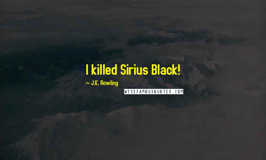J.K. Rowling Quotes: I killed Sirius Black!