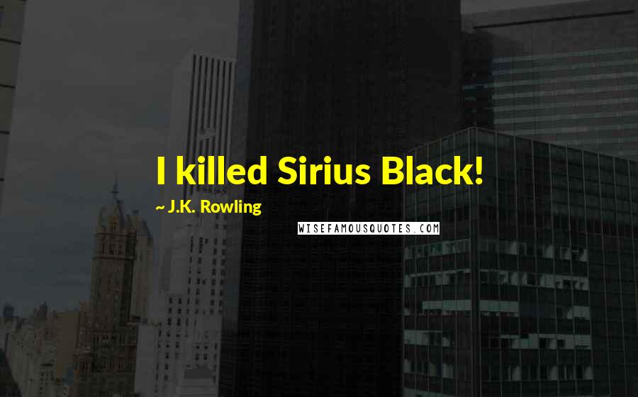 J.K. Rowling Quotes: I killed Sirius Black!