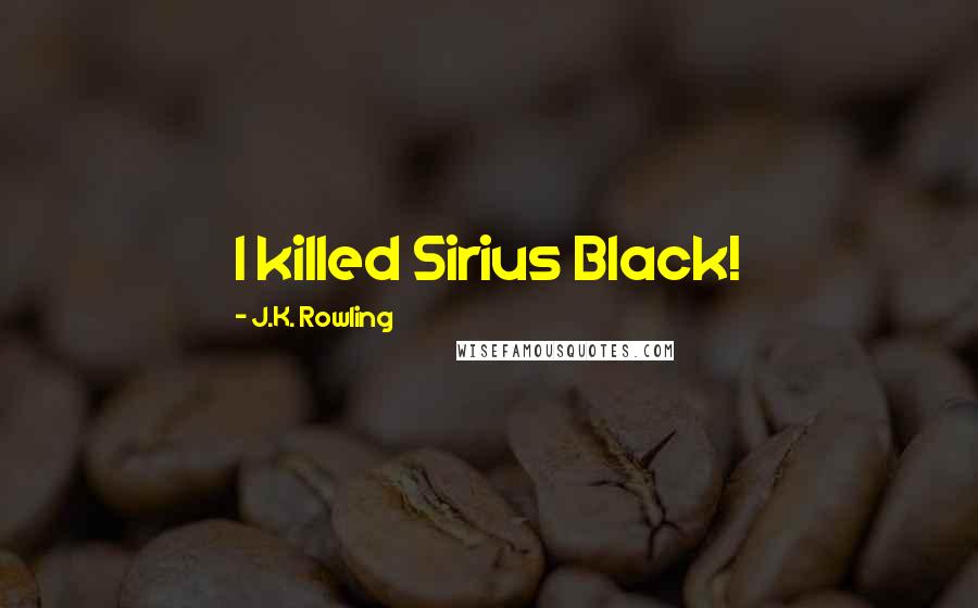 J.K. Rowling Quotes: I killed Sirius Black!