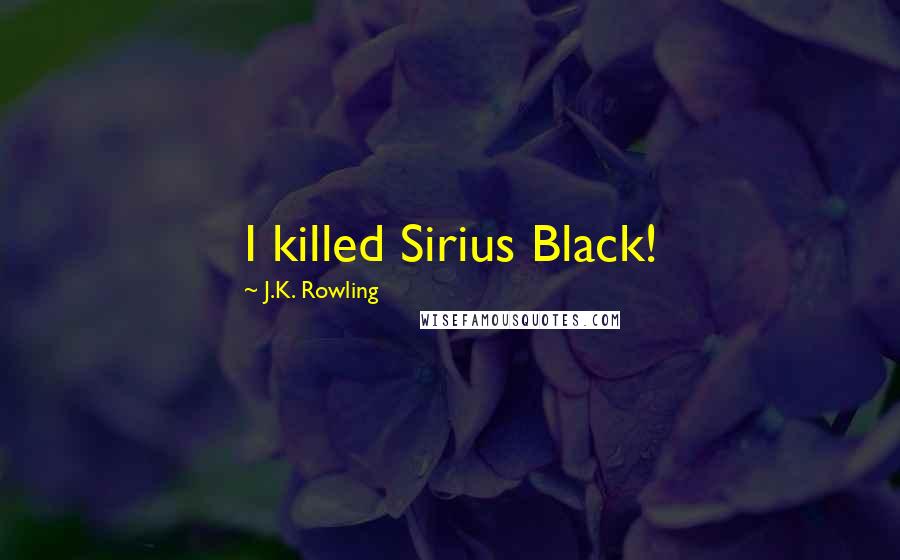 J.K. Rowling Quotes: I killed Sirius Black!